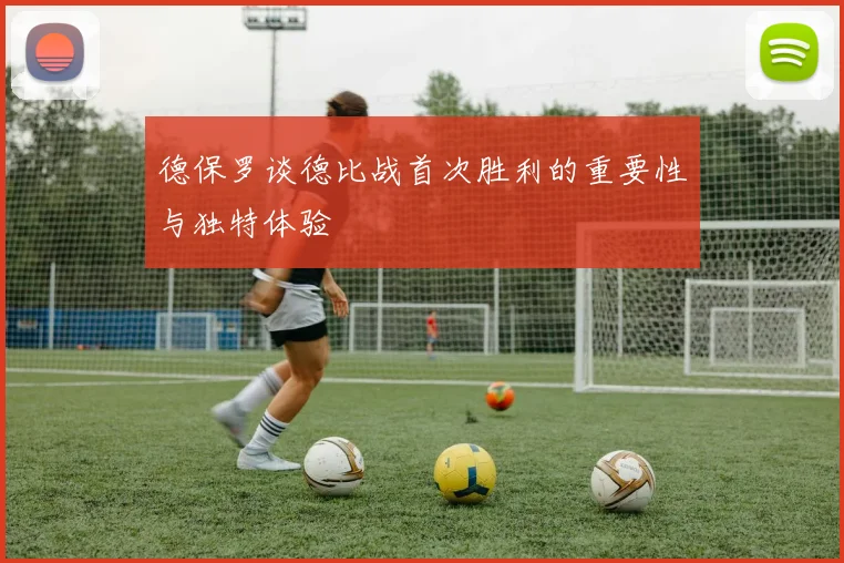 德保罗谈德比战首次胜利的重要性与独特体验