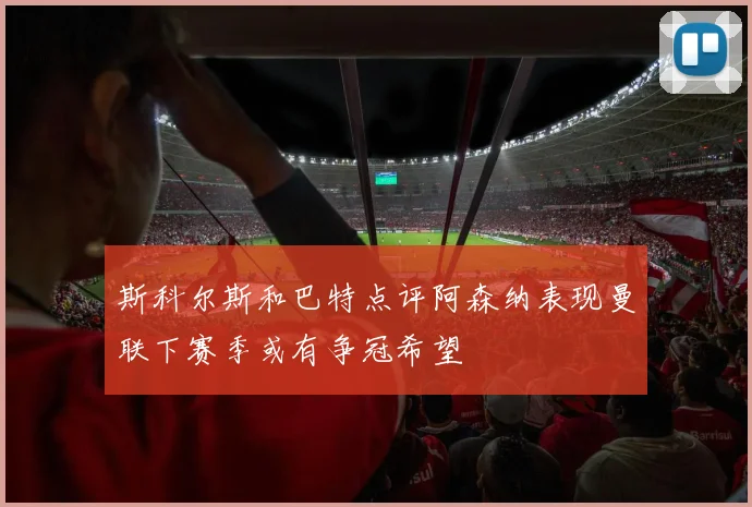 斯科尔斯和巴特点评阿森纳表现曼联下赛季或有争冠希望