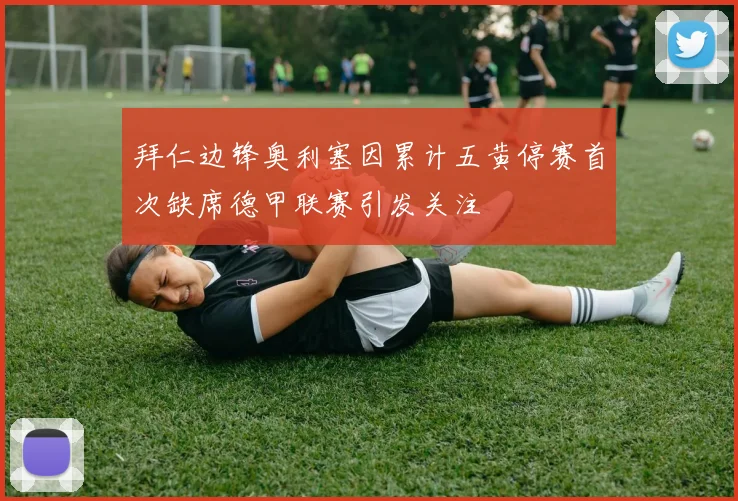 拜仁边锋奥利塞因累计五黄停赛首次缺席德甲联赛引发关注