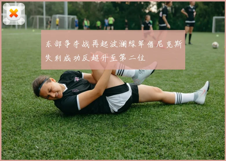 东部争夺战再起波澜绿军借尼克斯失利成功反超升至第二位
