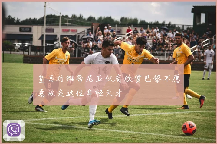 皇马对维蒂尼亚仅有欣赏巴黎不愿意放走这位年轻天才
