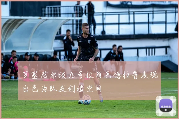 罗塞尼尔谈九号位角色德拉普表现出色为队友创造空间