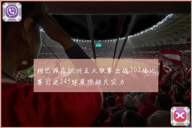 姆巴佩在欧洲五大联赛出战303场比赛打进245球展现超凡实力