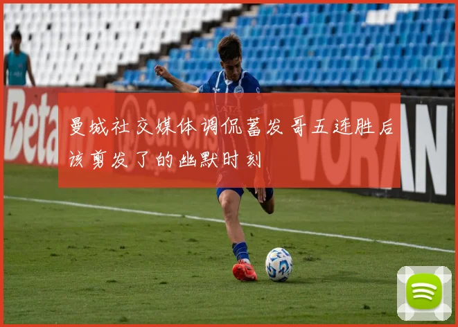 曼城社交媒体调侃蓄发哥五连胜后该剪发了的幽默时刻