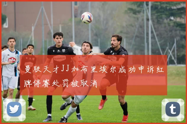 曼联天才JJ加布里埃尔成功申诉红牌停赛处罚被取消