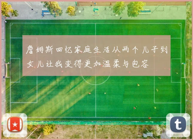 詹姆斯回忆家庭生活从两个儿子到女儿让我变得更加温柔与包容