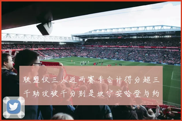 联盟仅三人近两赛季合计得分超三千助攻破千分别是坎宁安哈登与约基奇