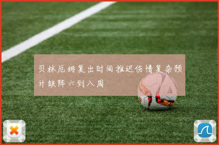 贝林厄姆复出时间推迟伤情复杂预计缺阵六到八周