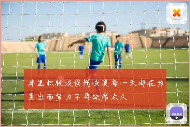 库里积极谈伤情恢复每一天都在为复出而努力不再缺席太久