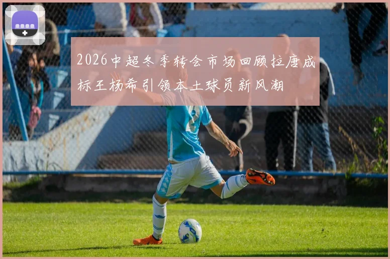 2026中超冬季转会市场回顾拉唐成标王杨希引领本土球员新风潮
