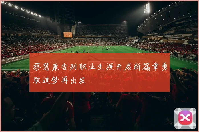 蔡慧康告别职业生涯开启新篇章勇敢追梦再出发