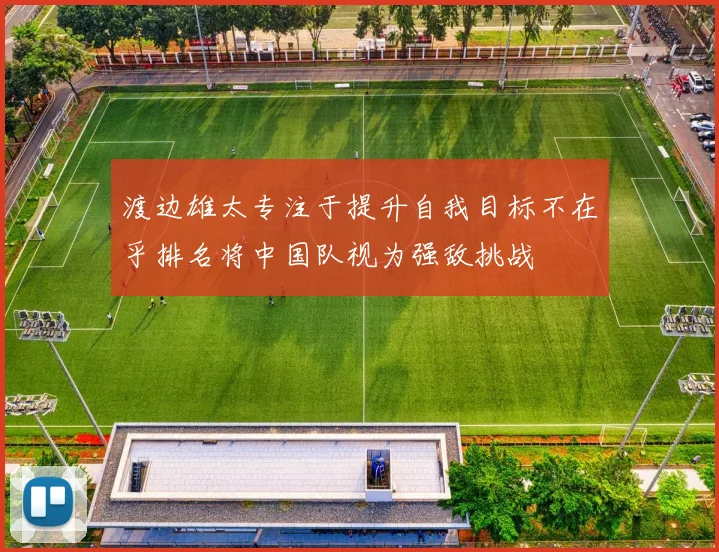 渡边雄太专注于提升自我目标不在乎排名将中国队视为强敌挑战