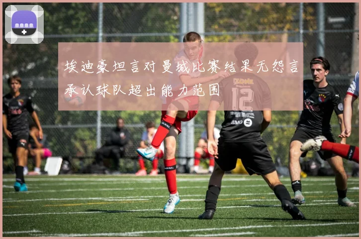 埃迪豪坦言对曼城比赛结果无怨言承认球队超出能力范围