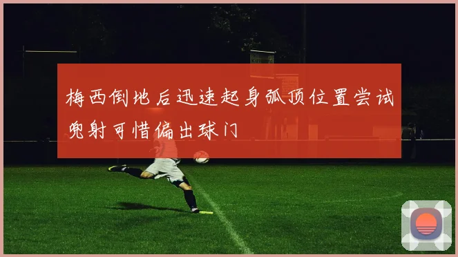 梅西倒地后迅速起身弧顶位置尝试兜射可惜偏出球门