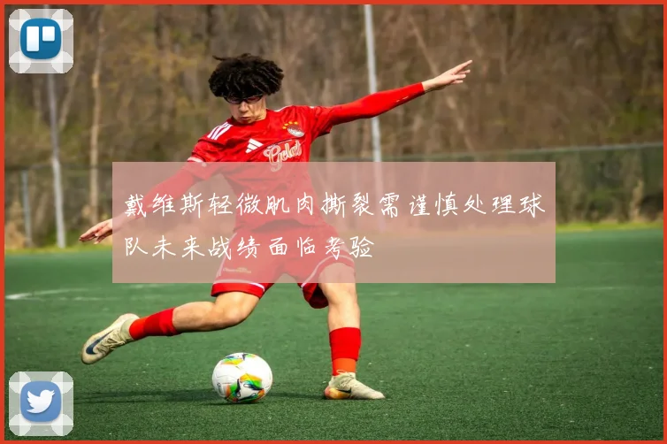 戴维斯轻微肌肉撕裂需谨慎处理球队未来战绩面临考验