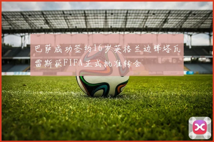 巴萨成功签约16岁英格兰边锋塔瓦雷斯获FIFA正式批准转会