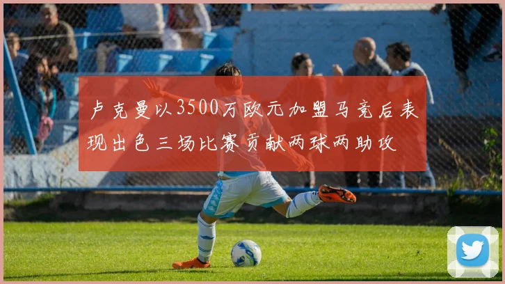 卢克曼以3500万欧元加盟马竞后表现出色三场比赛贡献两球两助攻