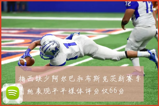梅西缺少阿尔巴和布斯克茨新赛季首轮表现平平媒体评分仅66分