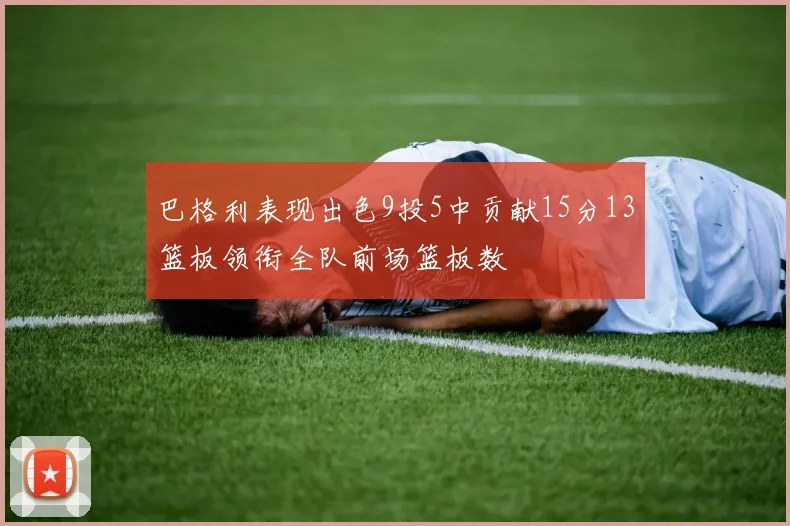 巴格利表现出色9投5中贡献15分13篮板领衔全队前场篮板数