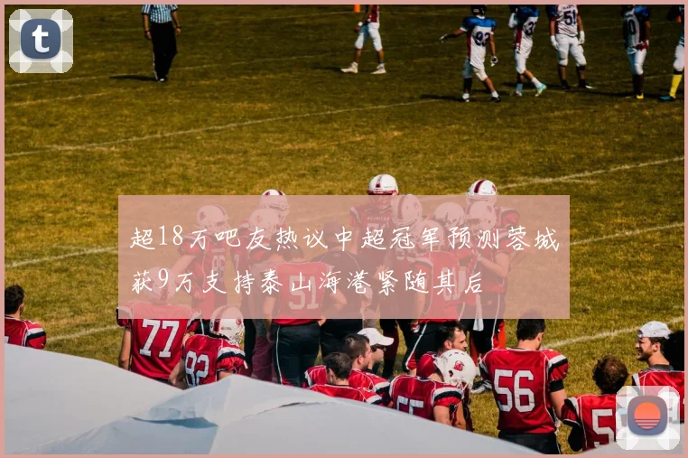超18万吧友热议中超冠军预测蓉城获9万支持泰山海港紧随其后