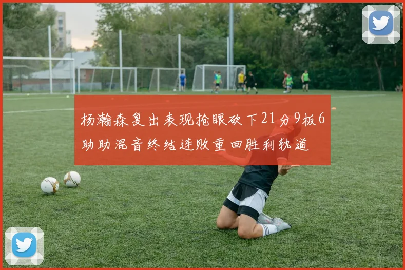 杨瀚森复出表现抢眼砍下21分9板6助助混音终结连败重回胜利轨道