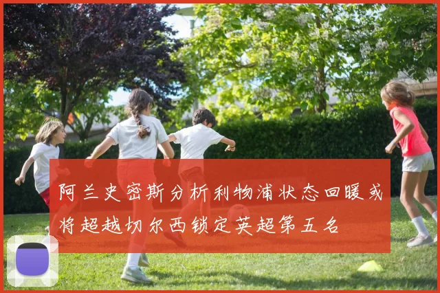 阿兰史密斯分析利物浦状态回暖或将超越切尔西锁定英超第五名