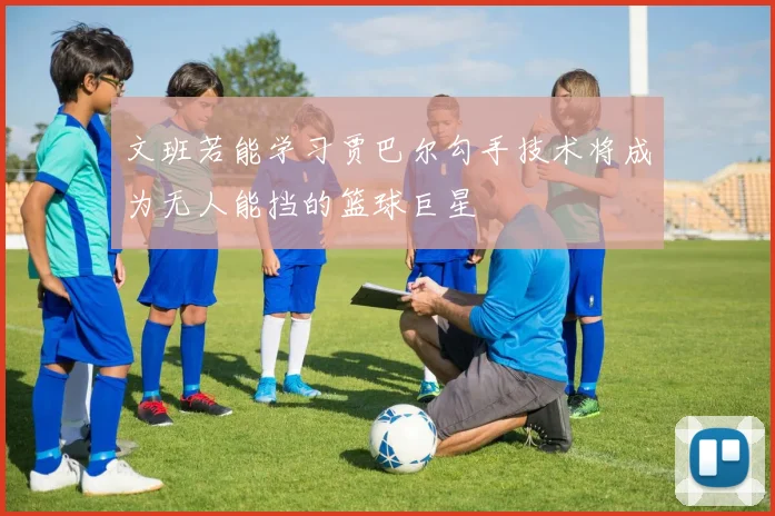 文班若能学习贾巴尔勾手技术将成为无人能挡的篮球巨星