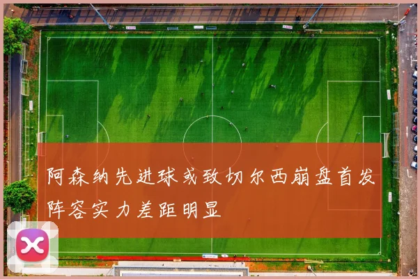 阿森纳先进球或致切尔西崩盘首发阵容实力差距明显