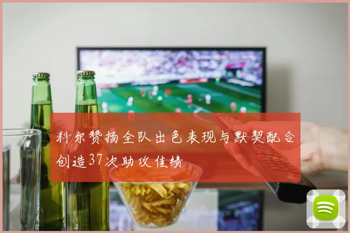 科尔赞扬全队出色表现与默契配合创造37次助攻佳绩