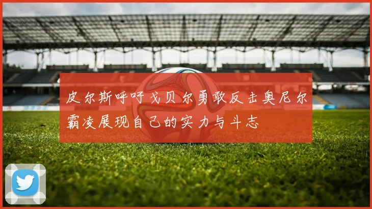 皮尔斯呼吁戈贝尔勇敢反击奥尼尔霸凌展现自己的实力与斗志