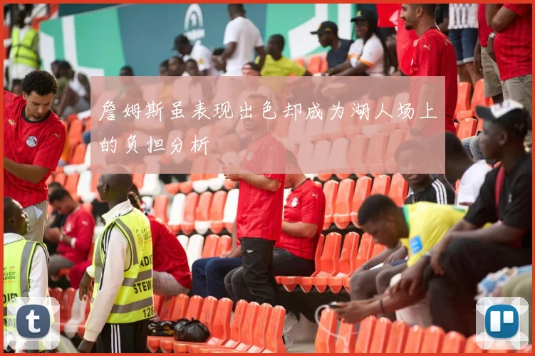 詹姆斯虽表现出色却成为湖人场上的负担分析