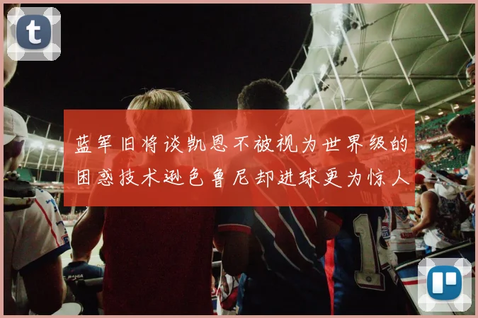 蓝军旧将谈凯恩不被视为世界级的困惑技术逊色鲁尼却进球更为惊人
